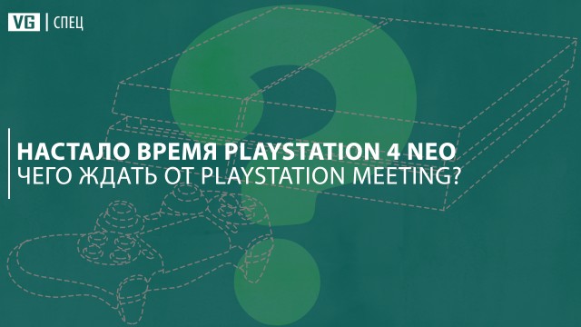 Настало время PlayStation 4 Neo. Чего ждать от PlayStation Meeting?