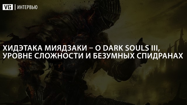 Интервью: Хидэтака Миядзаки – о Dark Souls III, уровне сложности и безумных спидранах